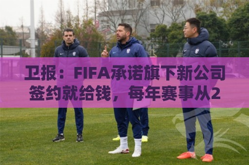 卫报：FIFA承诺旗下新公司签约就给钱，每年赛事从200场增至450场
