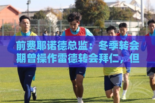 前费耶诺德总监：冬季转会期曾操作雷德转会拜仁，但因伤病被搁置