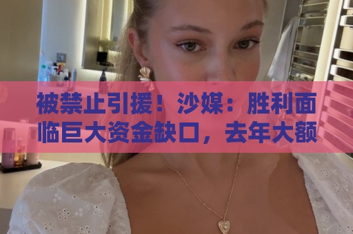 被禁止引援!沙媒:胜利面临巨大资金缺口,去年大额合同带来负债 被禁止引援!沙媒:胜利面临巨大资金缺口,去年大额合同带来负债