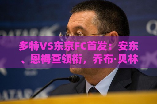 多特VS东京FC首发:安东、恩梅查领衔,乔布·贝林厄姆在列 多特VS东京FC首发:安东、恩梅查领衔,乔布·贝林厄姆在列