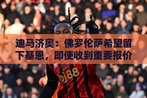 迪马济奥:佛罗伦萨希望留下基恩,即使收到重要报价也不轻易放人 迪马济奥:佛罗伦萨希望留下基恩,即使收到重要报价也不轻易放人
