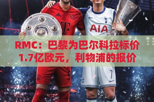 RMC:巴黎为巴尔科拉标价1.7亿欧元,利物浦的报价与之相去甚远 RMC:巴黎为巴尔科拉标价1.7亿欧元,利物浦的报价与之相去甚远
