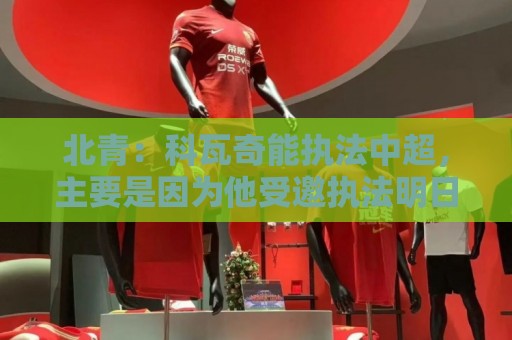 北青：科瓦奇能执法中超，主要是因为他受邀执法明日之星冠军杯