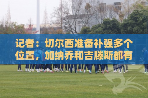 记者：切尔西准备补强多个位置，加纳乔和吉滕斯都有很大可能离队