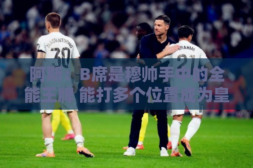 阿斯：B席是穆帅手中的全能王牌 能打多个位置成为皇马幸福的烦恼
