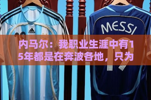 内马尔:我职业生涯中有15年都是在奔波各地,只为了在同一天比赛 内马尔:我职业生涯中有15年都是在奔波各地,只为了在同一天比赛