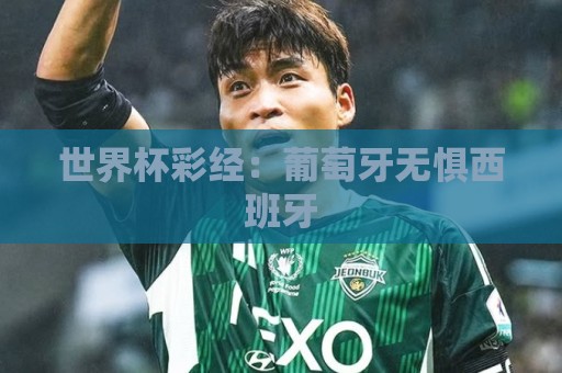 世界杯彩经:葡萄牙无惧西班牙 世界杯彩经:葡萄牙无惧西班牙