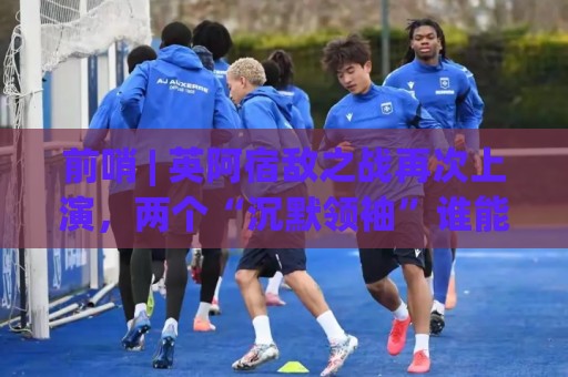 前哨 | 英阿宿敌之战再次上演，两个“沉默领袖”谁能带队晋级