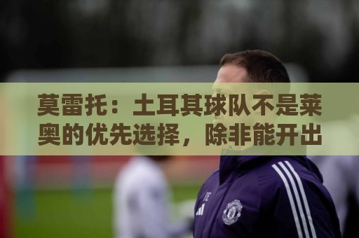 莫雷托：土耳其球队不是莱奥的优先选择，除非能开出超级高薪合同