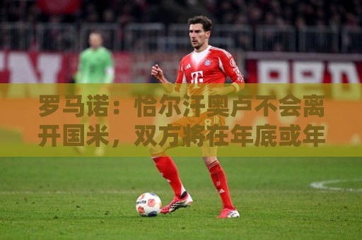 罗马诺：恰尔汗奥卢不会离开国米，双方将在年底或年初讨论续约