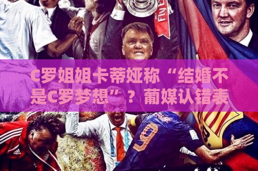 C罗姐姐卡蒂娅称“结婚不是C罗梦想”?葡媒认错表示是埃尔玛所说 C罗姐姐卡蒂娅称“结婚不是C罗梦想”?葡媒认错表示是埃尔玛所说