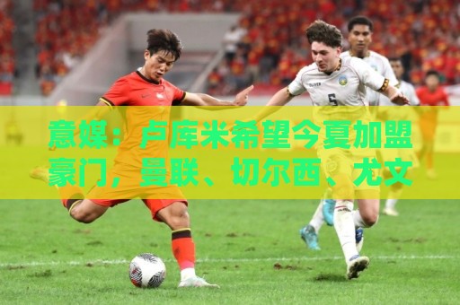意媒：卢库米希望今夏加盟豪门，曼联、切尔西、尤文和国米在竞争