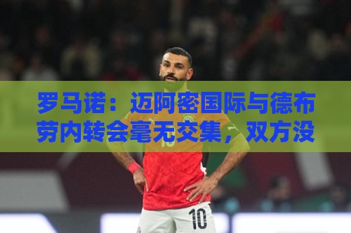 罗马诺:迈阿密国际与德布劳内转会毫无交集,双方没有任何接洽 罗马诺:迈阿密国际与德布劳内转会毫无交集,双方没有任何接洽