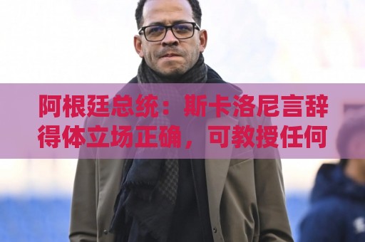 阿根廷总统：斯卡洛尼言辞得体立场正确，可教授任何领导力课程
