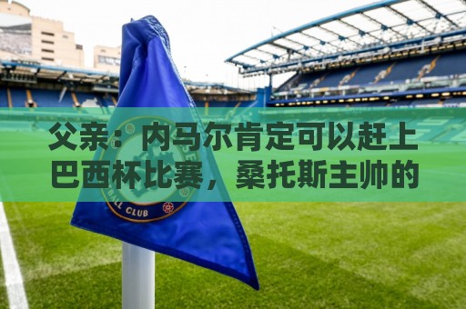 父亲：内马尔肯定可以赶上巴西杯比赛，桑托斯主帅的言论有些不妥