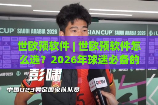 世欧预软件 | 世欧预软件怎么选？2026年球迷必备的赛程追踪与数据洞察工具🍢最大权威网页堵球站早盘文字中文解说直播指南蓝光
