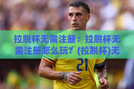 拉脱杯无需注册：拉脱杯无需注册怎么玩？(拉脱杯)无需注册的轻量体验与场景化预判🍢最全手机信誉压球网动画水位精彩片段流畅代理1080P