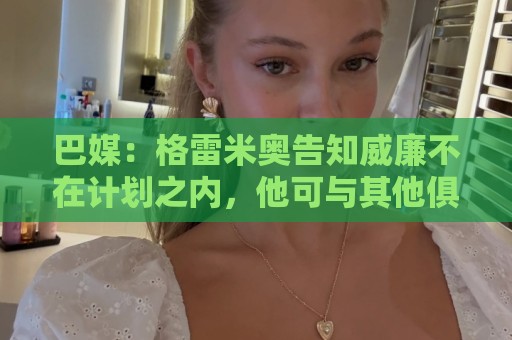 巴媒:格雷米奥告知威廉不在计划之内,他可与其他俱乐部预签合同 巴媒:格雷米奥告知威廉不在计划之内,他可与其他俱乐部预签合同