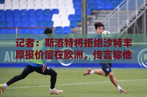记者:斯洛特将拒绝沙特丰厚报价留在欧洲,传言称他会接手荷兰队 记者:斯洛特将拒绝沙特丰厚报价留在欧洲,传言称他会接手荷兰队