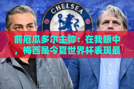 前厄瓜多尔主帅:在我眼中,梅西是今夏世界杯表现最佳的球员 前厄瓜多尔主帅:在我眼中,梅西是今夏世界杯表现最佳的球员