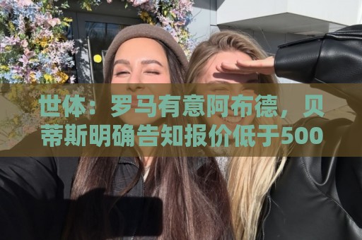 世体：罗马有意阿布德，贝蒂斯明确告知报价低于5000万欧免谈