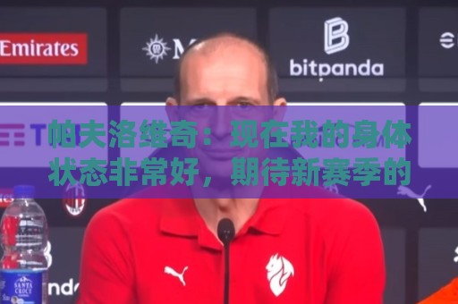 帕夫洛维奇：现在我的身体状态非常好，期待新赛季的开始