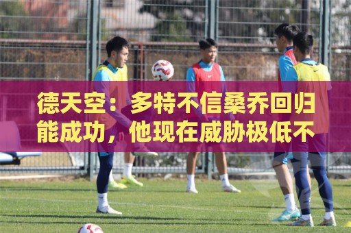 德天空：多特不信桑乔回归能成功，他现在威胁极低不太可能免签他