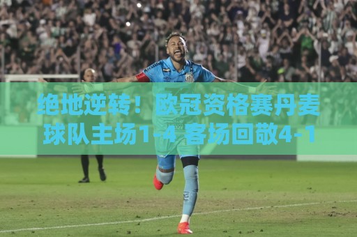 绝地逆转！欧冠资格赛丹麦球队主场1-4 客场回敬4-1+点球淘汰对手
