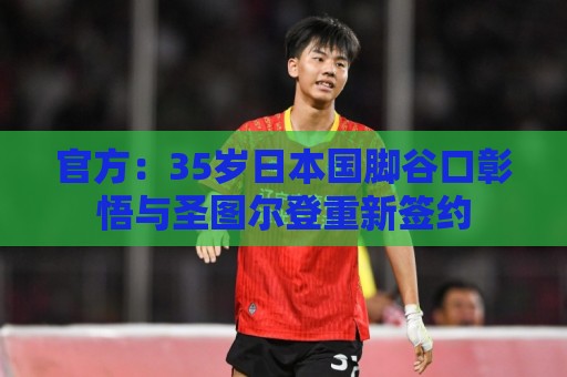 官方：35岁日本国脚谷口彰悟与圣图尔登重新签约