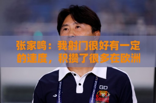 张家鸣：我射门很好有一定的速度，积攒了很多在欧洲比赛的经验