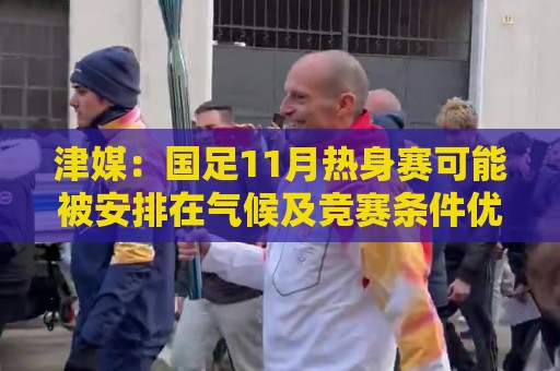 津媒：国足11月热身赛可能被安排在气候及竞赛条件优越的广州市