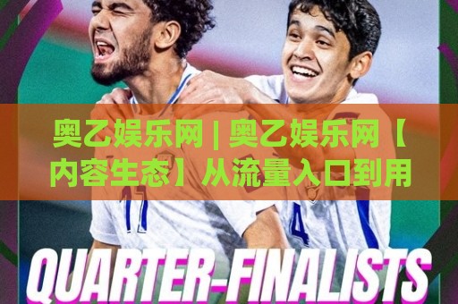 奥乙娱乐网 | 奥乙娱乐网【内容生态】从流量入口到用户停留的深层逻辑 (奥乙娱乐网) 数字内容平台的新叙事🍢线上十大最稳压球网时间推荐直播源不卡顿在线观看初盘