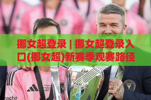 挪女超登录 | 挪女超登录入口(挪女超)新赛季观赛路径与账号体系全梳理🍢最全手机信誉下球网精彩片段流畅代理1080P官网无插件