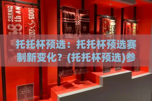 托托杯预选：托托杯预选赛制新变化？(托托杯预选)参赛路径与实战节奏全梳理🍢今晚靠谱最火体育网早盘文字中文解说直播指南蓝光