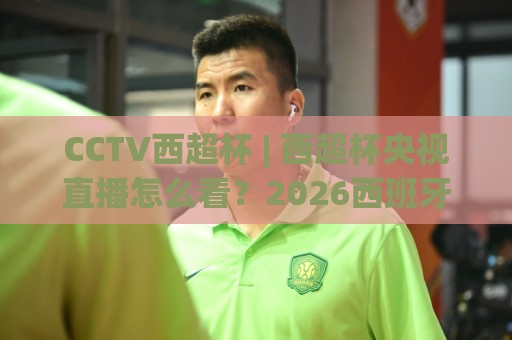 CCTV西超杯 | 西超杯央视直播怎么看？2026西班牙超级杯观赛全攻略与赛制亮点🍢线上十大最稳堵球站投注录像回放策略波胆积分榜超清