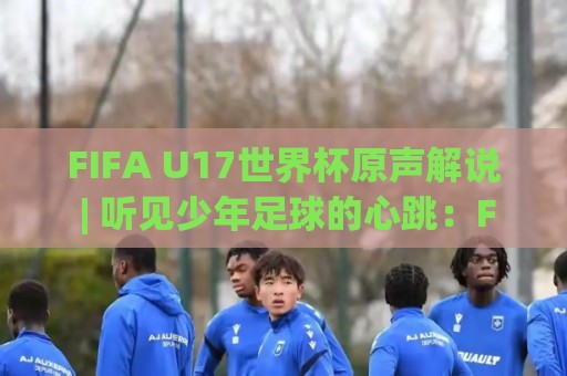 FIFA U17世界杯原声解说 | 听见少年足球的心跳：FIFA U17世界杯原声解说 沉浸式观赛新体验🍢最大权威网页压球站中文解说直播指南蓝光低水无需注册