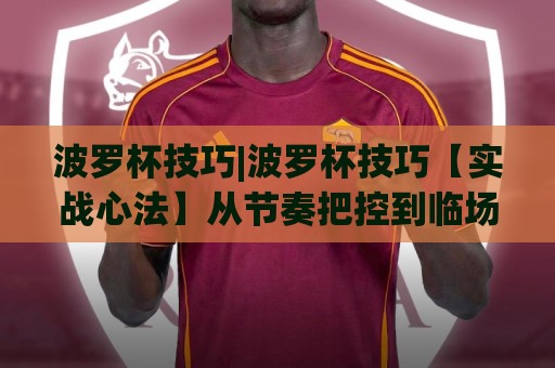 波罗杯技巧|波罗杯技巧【实战心法】从节奏把控到临场应变，波罗杯技巧高手都在用的5个底层逻辑🍢线上十大最稳压球网时间推荐直播源不卡顿在线观看初盘