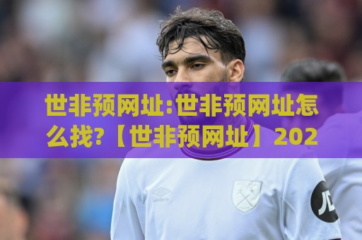 世非预网址:世非预网址怎么找?【世非预网址】2026年球迷必备的赛事信息入口🍢今日最新外围体球网网址球盘平台赛后回放JRS大小球 世非预网址:世非预网址怎么找?【世非预网址】2026年球迷必备的赛事信息入口🍢今日最新外围体球网网址球盘平台赛后回放JRS大小球