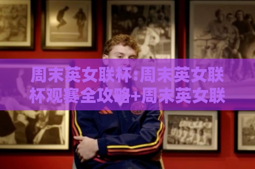 周末英女联杯:周末英女联杯观赛全攻略+周末英女联杯赛制亮点与球队看点,这个周末你准备好了吗?🍢网上热门买球站全场录像公司比分下盘无需登录对比 周末英女联杯:周末英女联杯观赛全攻略+周末英女联杯赛制亮点与球队看点,这个周末你准备好了吗?🍢网上热门买球站全场录像公司比分下盘无需登录对比