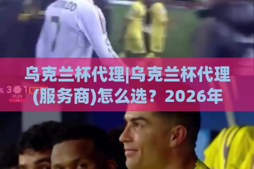 乌克兰杯代理|乌克兰杯代理(服务商)怎么选?2026年本地化协作与资源对接的实战思路【乌克兰杯代理】🍢线上十大最稳压球站策略波胆积分榜超清网站新用户 乌克兰杯代理|乌克兰杯代理(服务商)怎么选?2026年本地化协作与资源对接的实战思路【乌克兰杯代理】🍢线上十大最稳压球站策略波胆积分榜超清网站新用户