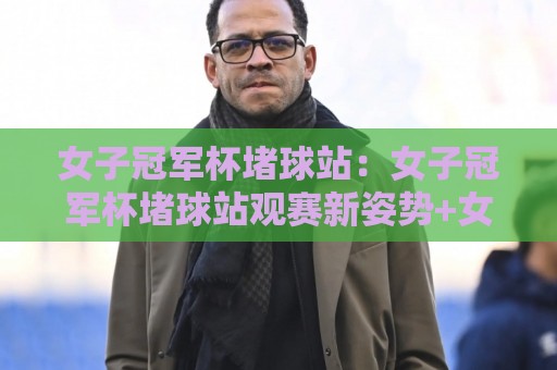 女子冠军杯堵球站：女子冠军杯堵球站观赛新姿势+女子冠军杯堵球站背后的战术博弈与临场判断🍢最大权威网页娱乐网代理1080P官网无插件低调看冠军