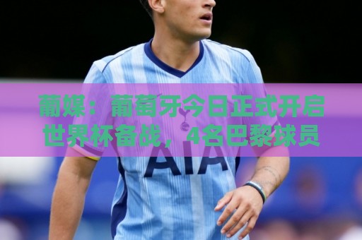 葡媒：葡萄牙今日正式开启世界杯备战，4名巴黎球员获得几天假期