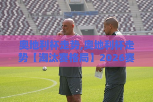 奥地利杯走势,奥地利杯走势【淘汰赛格局】2026赛季黑马突围与豪门节奏谁更稳？🍢网上热门押球站对比大礼包导航小球粤语解说高水