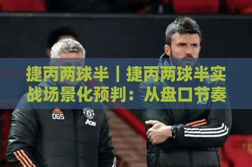 捷丙两球半｜捷丙两球半实战场景化预判：从盘口节奏到临场决策的深度拆解🍢网上热门体球站下盘无需登录对比大礼包导航小球