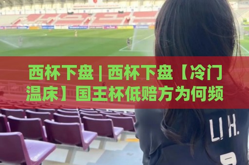 西杯下盘 | 西杯下盘【冷门温床】国王杯低赔方为何频频翻车？西杯下盘(深层逻辑)🍢线上十大最稳体球网评级时间推荐直播源不卡顿在线观看