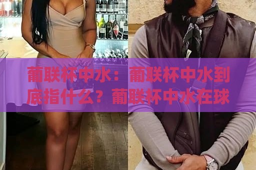 葡联杯中水：葡联杯中水到底指什么？葡联杯中水在球迷圈里的真实含义与场景🍢今日最新外围押球网平台赛后回放JRS大小球预测免安装