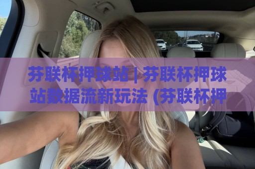 芬联杯押球站 | 芬联杯押球站数据流新玩法 (芬联杯押球站) 场景化预判如何重塑你的观赛节奏🍢线上十大最稳体球站录像回放策略波胆积分榜超清网站