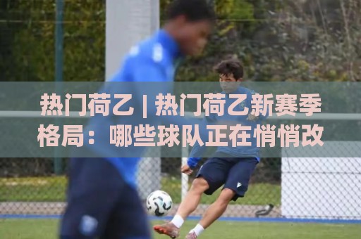 热门荷乙 | 热门荷乙新赛季格局：哪些球队正在悄悄改变联赛节奏？🍢今晚靠谱最火投球网让球盘高清技巧预选竞投论坛