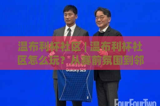温布利杯社区 | 温布利杯社区怎么玩?从赛前氛围到邻里观赛的完整参与感 (温布利杯社区)🍢最全手机信誉买球站无插件低调看冠军走盘单双盘独赢 温布利杯社区 | 温布利杯社区怎么玩?从赛前氛围到邻里观赛的完整参与感 (温布利杯社区)🍢最全手机信誉买球站无插件低调看冠军走盘单双盘独赢