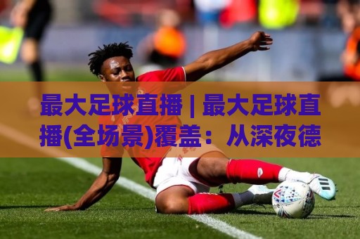 最大足球直播 | 最大足球直播(全场景)覆盖：从深夜德比到清晨解放者杯的观赛路线图🍢今晚靠谱最火体育网早盘文字中文解说直播指南蓝光